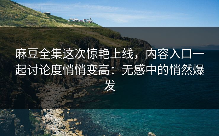 麻豆全集这次惊艳上线，内容入口一起讨论度悄悄变高：无感中的悄然爆发
