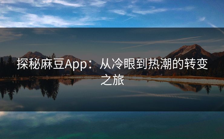 探秘麻豆App：从冷眼到热潮的转变之旅