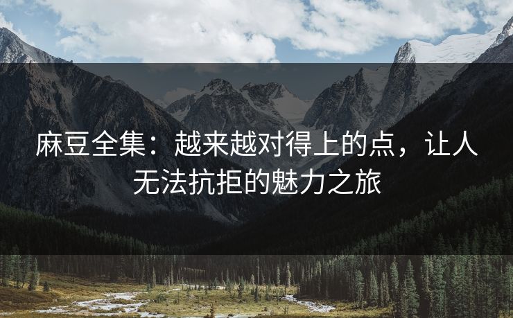 麻豆全集：越来越对得上的点，让人无法抗拒的魅力之旅