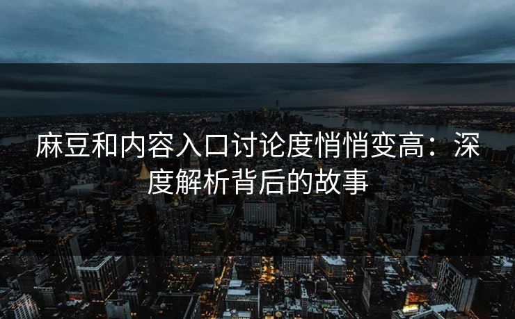 麻豆和内容入口讨论度悄悄变高：深度解析背后的故事