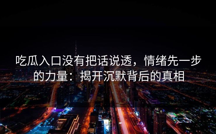 吃瓜入口没有把话说透，情绪先一步的力量：揭开沉默背后的真相
