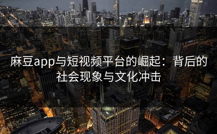 麻豆app与短视频平台的崛起：背后的社会现象与文化冲击