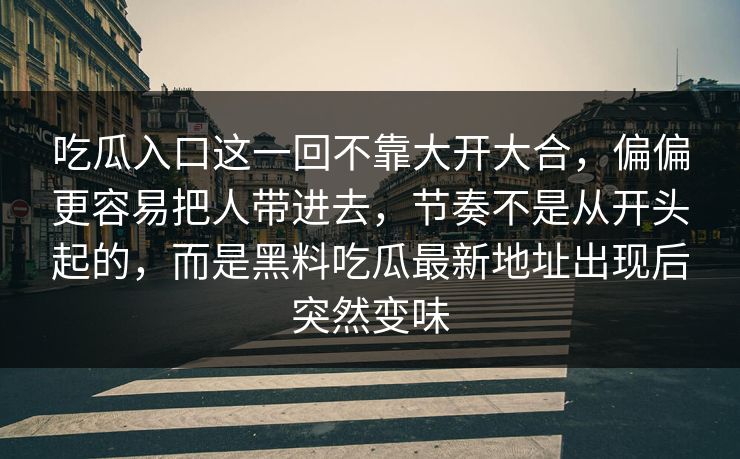 吃瓜入口这一回不靠大开大合，偏偏更容易把人带进去，节奏不是从开头起的，而是黑料吃瓜最新地址出现后突然变味