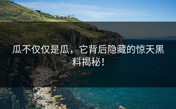 瓜不仅仅是瓜，它背后隐藏的惊天黑料揭秘！