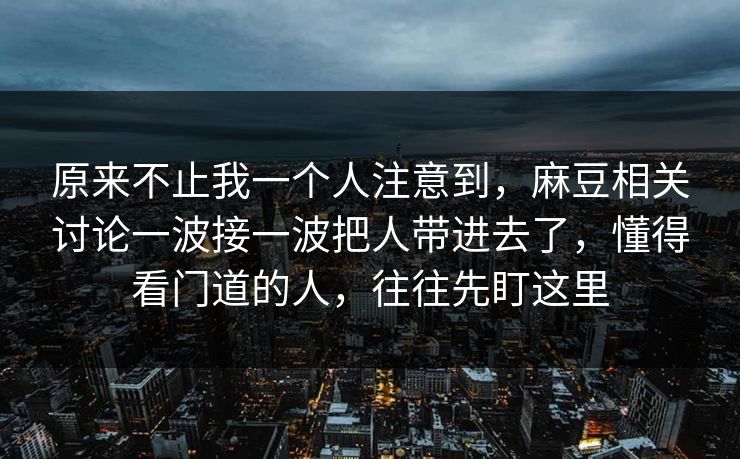 原来不止我一个人注意到，麻豆相关讨论一波接一波把人带进去了，懂得看门道的人，往往先盯这里