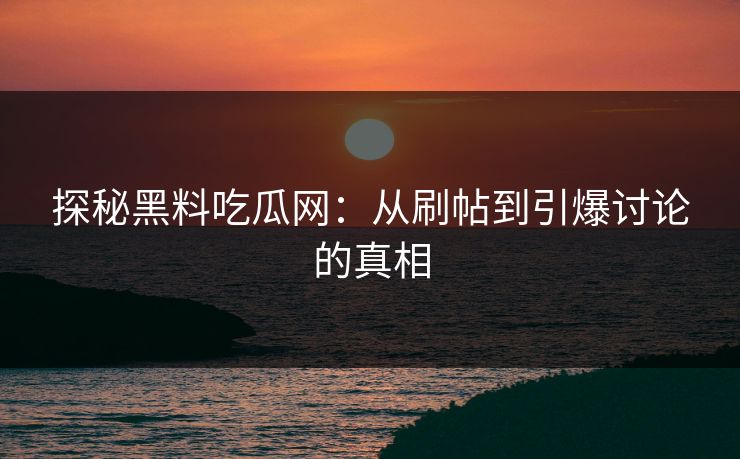 探秘黑料吃瓜网：从刷帖到引爆讨论的真相