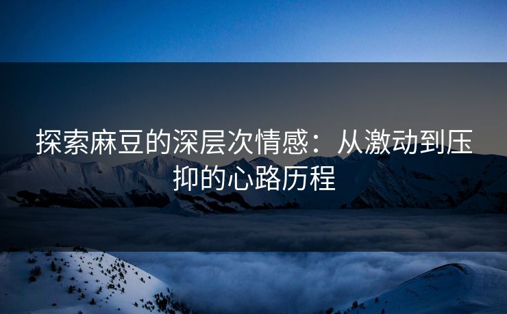 探索麻豆的深层次情感：从激动到压抑的心路历程
