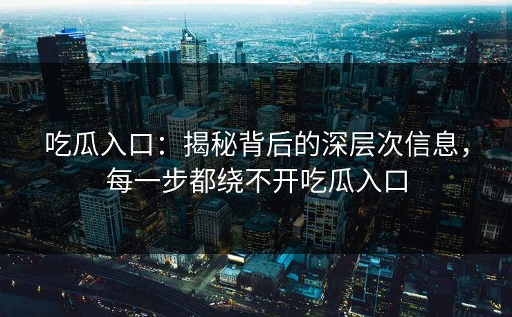 吃瓜入口：揭秘背后的深层次信息，每一步都绕不开吃瓜入口