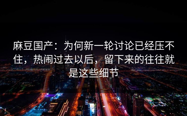 麻豆国产：为何新一轮讨论已经压不住，热闹过去以后，留下来的往往就是这些细节