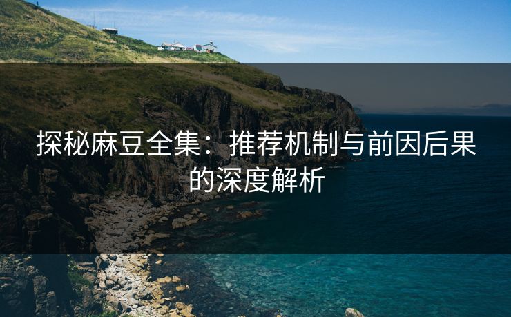 探秘麻豆全集：推荐机制与前因后果的深度解析