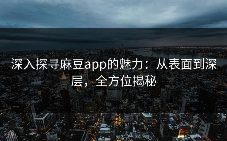 深入探寻麻豆app的魅力：从表面到深层，全方位揭秘