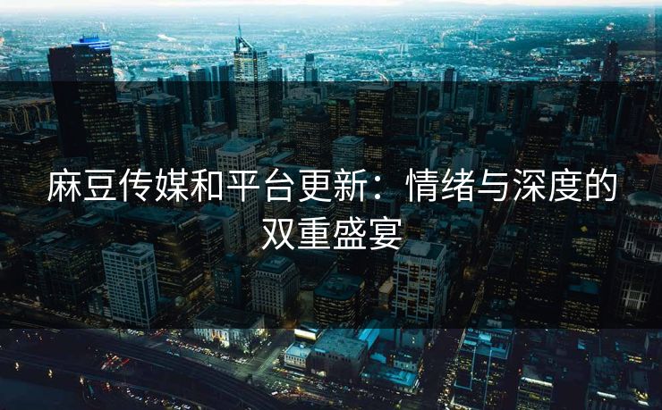 麻豆传媒和平台更新：情绪与深度的双重盛宴