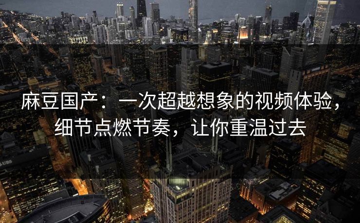 麻豆国产：一次超越想象的视频体验，细节点燃节奏，让你重温过去