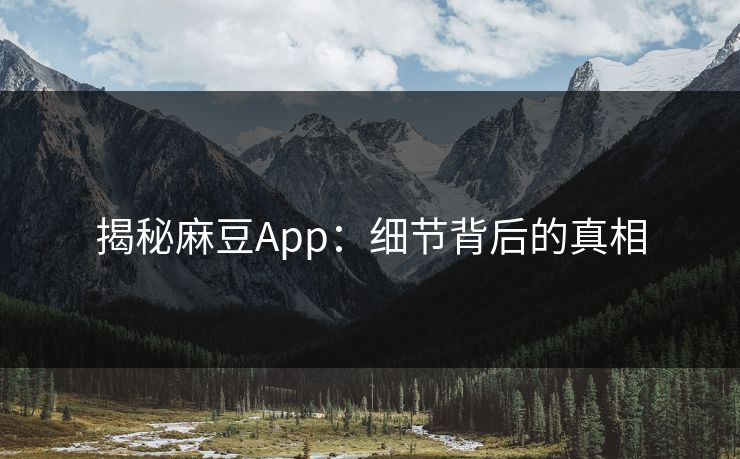 揭秘麻豆App：细节背后的真相