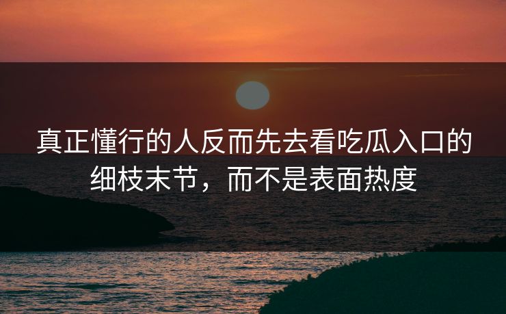 真正懂行的人反而先去看吃瓜入口的细枝末节，而不是表面热度