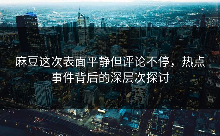 麻豆这次表面平静但评论不停，热点事件背后的深层次探讨