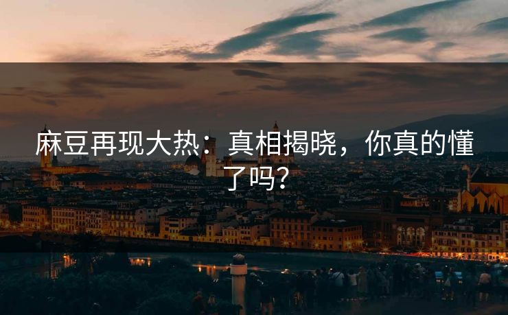 麻豆再现大热：真相揭晓，你真的懂了吗？