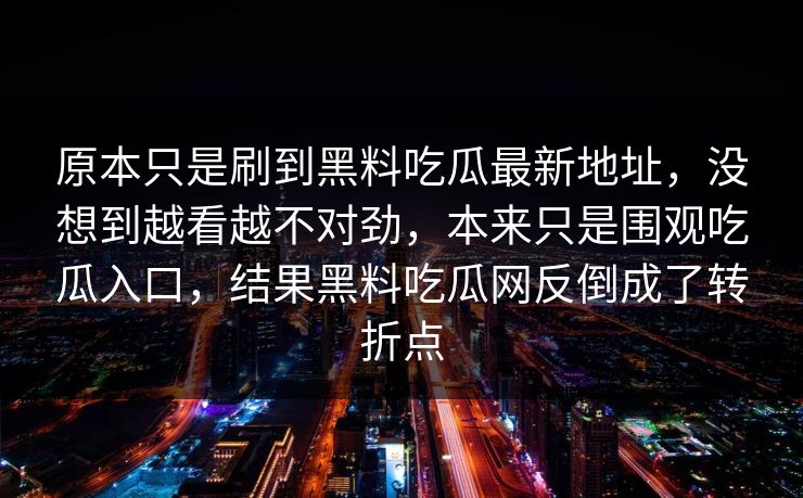 原本只是刷到黑料吃瓜最新地址，没想到越看越不对劲，本来只是围观吃瓜入口，结果黑料吃瓜网反倒成了转折点