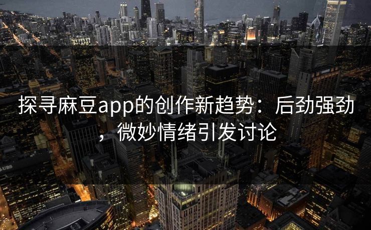 探寻麻豆app的创作新趋势：后劲强劲，微妙情绪引发讨论