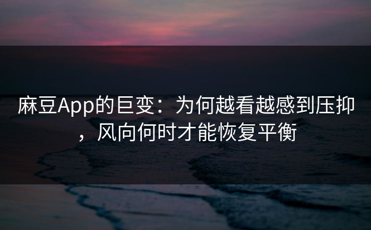 麻豆App的巨变：为何越看越感到压抑，风向何时才能恢复平衡