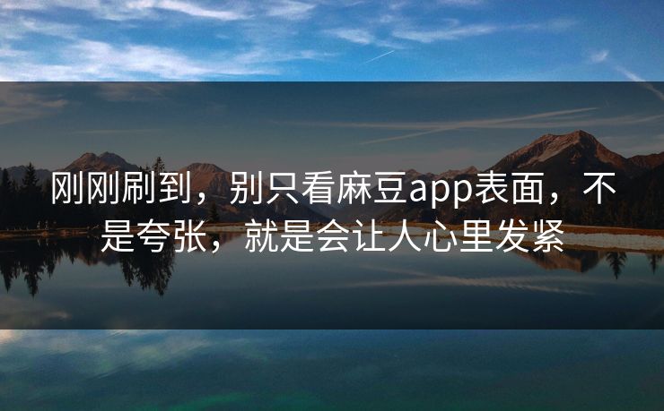 刚刚刷到，别只看麻豆app表面，不是夸张，就是会让人心里发紧
