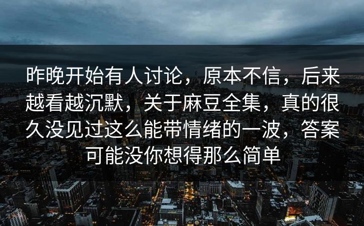 昨晚开始有人讨论，原本不信，后来越看越沉默，关于麻豆全集，真的很久没见过这么能带情绪的一波，答案可能没你想得那么简单