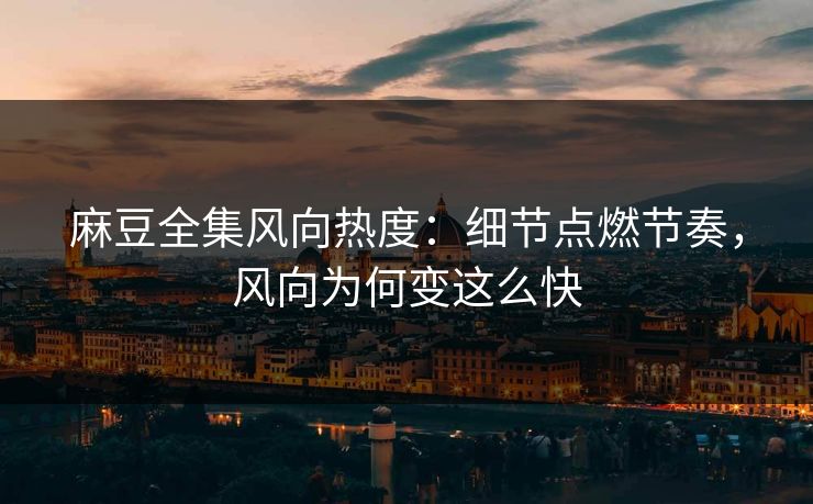 麻豆全集风向热度：细节点燃节奏，风向为何变这么快